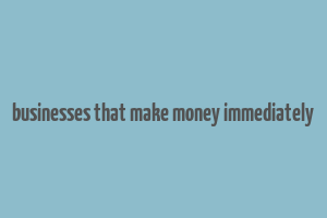 businesses that make money immediately