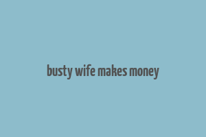 busty wife makes money