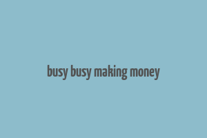 busy busy making money