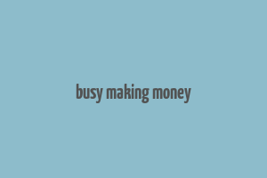 busy making money