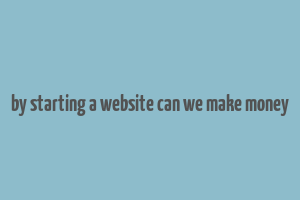 by starting a website can we make money