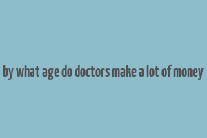 by what age do doctors make a lot of money