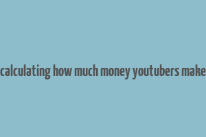 calculating how much money youtubers make