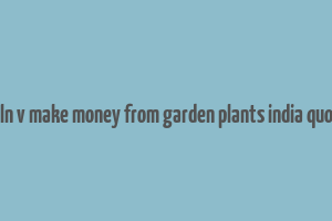 caln v make money from garden plants india quora