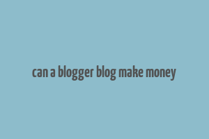 can a blogger blog make money