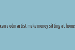 can a edm artist make money sitting at home