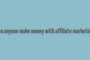 can anyone make money with affiliate marketing