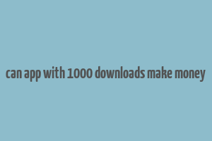 can app with 1000 downloads make money