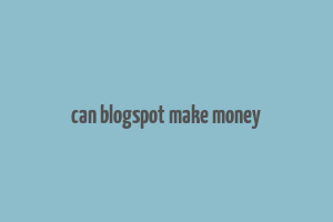 can blogspot make money