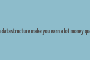 can datastructure make you earn a lot money quora