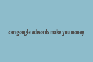 can google adwords make you money