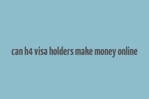 can h4 visa holders make money online