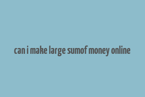 can i make large sumof money online