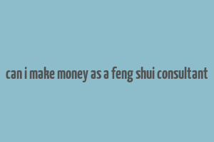 can i make money as a feng shui consultant