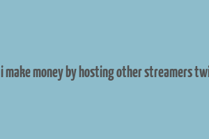 can i make money by hosting other streamers twitch