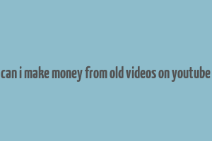 can i make money from old videos on youtube