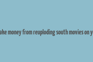 can i make money from reuploding south movies on youtube