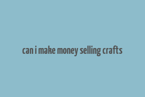 can i make money selling crafts