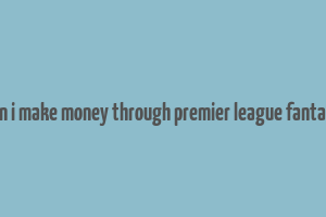 can i make money through premier league fantasy