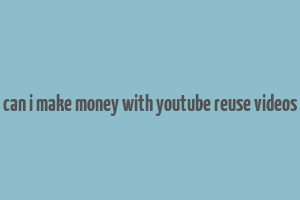 can i make money with youtube reuse videos