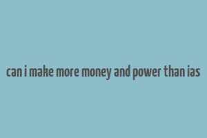 can i make more money and power than ias