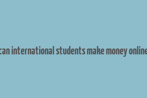 can international students make money online