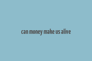 can money make us alive