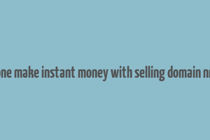 can one make instant money with selling domain nmaes