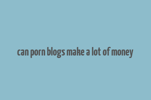 can porn blogs make a lot of money