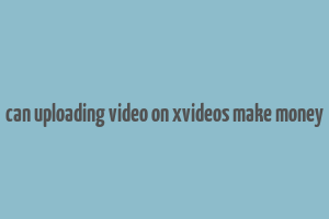 can uploading video on xvideos make money