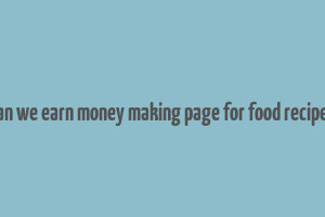 can we earn money making page for food recipes