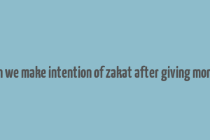 can we make intention of zakat after giving money