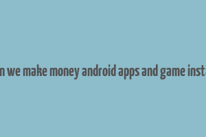 can we make money android apps and game install