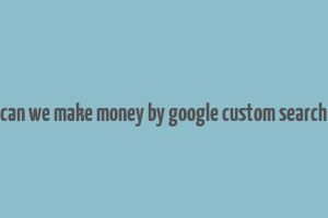 can we make money by google custom search