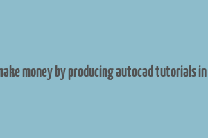 can we make money by producing autocad tutorials in youtube