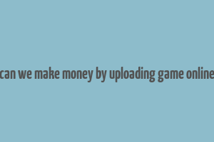 can we make money by uploading game online