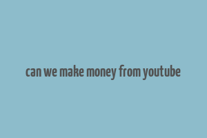 can we make money from youtube