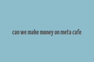 can we make money on meta cafe