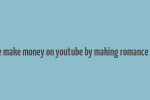 can we make money on youtube by making romance vidoes