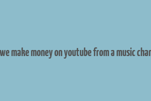 can we make money on youtube from a music chamnel