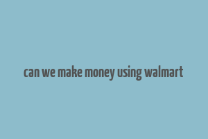 can we make money using walmart