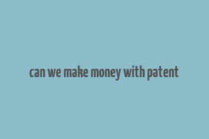 can we make money with patent