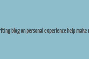 can writing blog on personal experience help make money