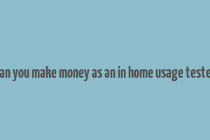 can you make money as an in home usage tester