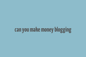 can you make money blogging