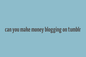 can you make money blogging on tumblr