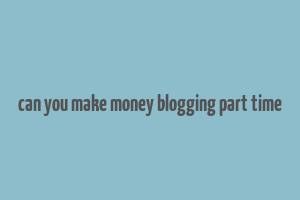 can you make money blogging part time