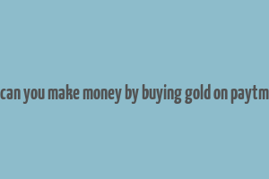 can you make money by buying gold on paytm