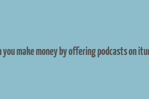 can you make money by offering podcasts on itunes