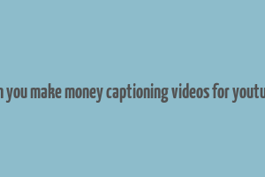 can you make money captioning videos for youtube